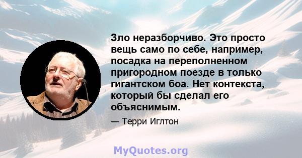 Зло неразборчиво. Это просто вещь само по себе, например, посадка на переполненном пригородном поезде в только гигантском боа. Нет контекста, который бы сделал его объяснимым.