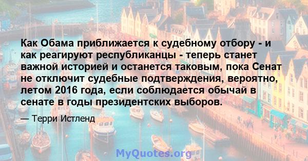 Как Обама приближается к судебному отбору - и как реагируют республиканцы - теперь станет важной историей и останется таковым, пока Сенат не отключит судебные подтверждения, вероятно, летом 2016 года, если соблюдается