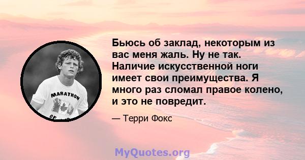 Бьюсь об заклад, некоторым из вас меня жаль. Ну не так. Наличие искусственной ноги имеет свои преимущества. Я много раз сломал правое колено, и это не повредит.