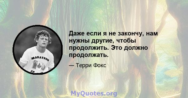 Даже если я не закончу, нам нужны другие, чтобы продолжить. Это должно продолжать.