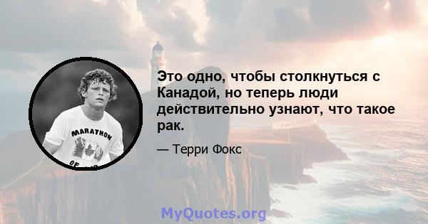 Это одно, чтобы столкнуться с Канадой, но теперь люди действительно узнают, что такое рак.