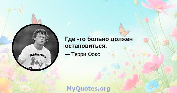 Где -то больно должен остановиться.