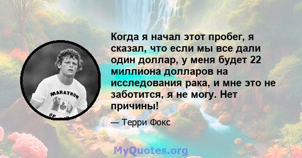 Когда я начал этот пробег, я сказал, что если мы все дали один доллар, у меня будет 22 миллиона долларов на исследования рака, и мне это не заботится, я не могу. Нет причины!