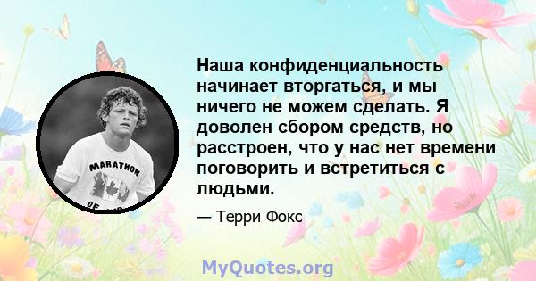 Наша конфиденциальность начинает вторгаться, и мы ничего не можем сделать. Я доволен сбором средств, но расстроен, что у нас нет времени поговорить и встретиться с людьми.