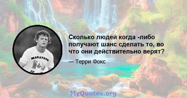 Сколько людей когда -либо получают шанс сделать то, во что они действительно верят?