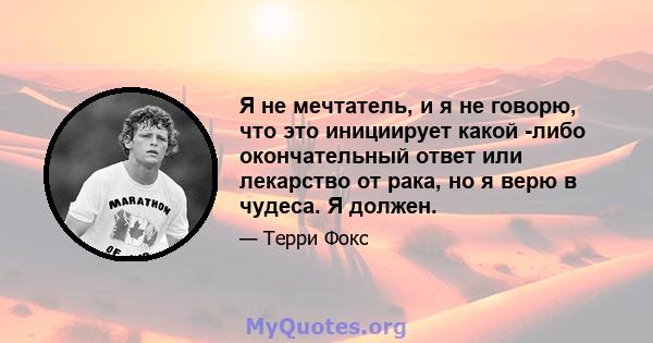 Я не мечтатель, и я не говорю, что это инициирует какой -либо окончательный ответ или лекарство от рака, но я верю в чудеса. Я должен.