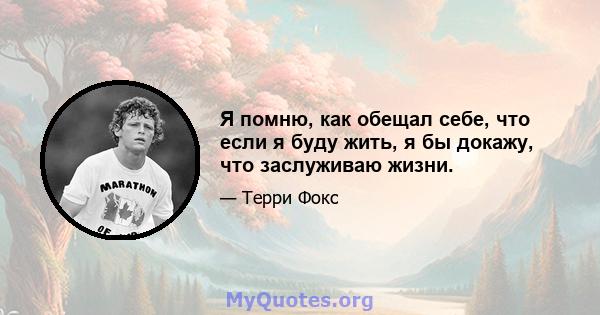 Я помню, как обещал себе, что если я буду жить, я бы докажу, что заслуживаю жизни.