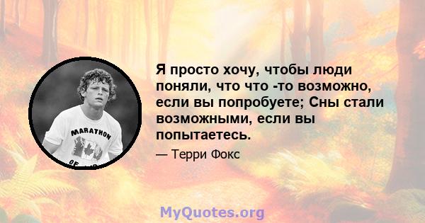 Я просто хочу, чтобы люди поняли, что что -то возможно, если вы попробуете; Сны стали возможными, если вы попытаетесь.