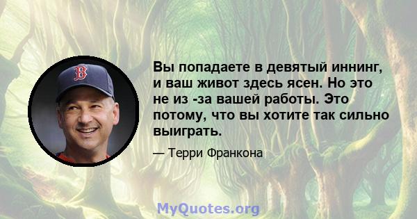 Вы попадаете в девятый иннинг, и ваш живот здесь ясен. Но это не из -за вашей работы. Это потому, что вы хотите так сильно выиграть.