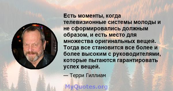 Есть моменты, когда телевизионные системы молоды и не сформировались должным образом, и есть место для множества оригинальных вещей. Тогда все становится все более и более высоким с руководителями, которые пытаются