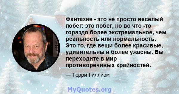 Фантазия - это не просто веселый побег: это побег, но во что -то гораздо более экстремальное, чем реальность или нормальность. Это то, где вещи более красивые, удивительны и более ужасны. Вы переходите в мир