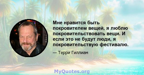 Мне нравится быть покровителем вещей, я люблю покровительствовать вещи. И если это не будут люди, я покровительствую фестивалю.