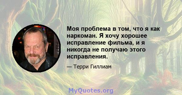 Моя проблема в том, что я как наркоман. Я хочу хорошее исправление фильма, и я никогда не получаю этого исправления.