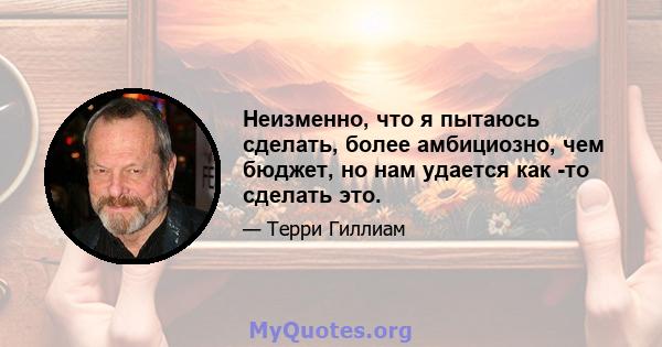 Неизменно, что я пытаюсь сделать, более амбициозно, чем бюджет, но нам удается как -то сделать это.