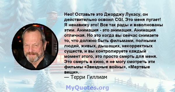 Нео! Оставьте это Джорджу Лукасу, он действительно освоил CGI. Это меня пугает! Я ненавижу это! Все так рады и взволнованы этим. Анимация - это анимация. Анимация отличная. Но это когда вы сейчас снимаете то, что должно 