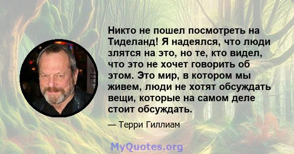 Никто не пошел посмотреть на Тиделанд! Я надеялся, что люди злятся на это, но те, кто видел, что это не хочет говорить об этом. Это мир, в котором мы живем, люди не хотят обсуждать вещи, которые на самом деле стоит