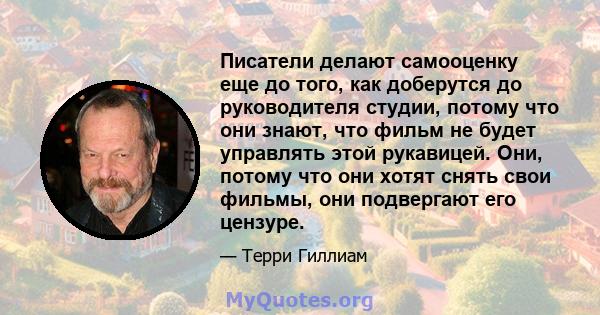 Писатели делают самооценку еще до того, как доберутся до руководителя студии, потому что они знают, что фильм не будет управлять этой рукавицей. Они, потому что они хотят снять свои фильмы, они подвергают его цензуре.