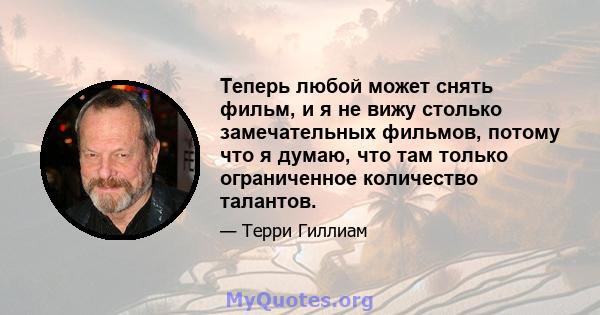 Теперь любой может снять фильм, и я не вижу столько замечательных фильмов, потому что я думаю, что там только ограниченное количество талантов.