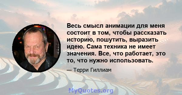 Весь смысл анимации для меня состоит в том, чтобы рассказать историю, пошутить, выразить идею. Сама техника не имеет значения. Все, что работает, это то, что нужно использовать.