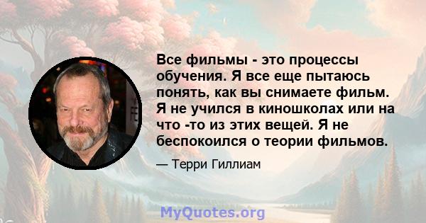 Все фильмы - это процессы обучения. Я все еще пытаюсь понять, как вы снимаете фильм. Я не учился в киношколах или на что -то из этих вещей. Я не беспокоился о теории фильмов.