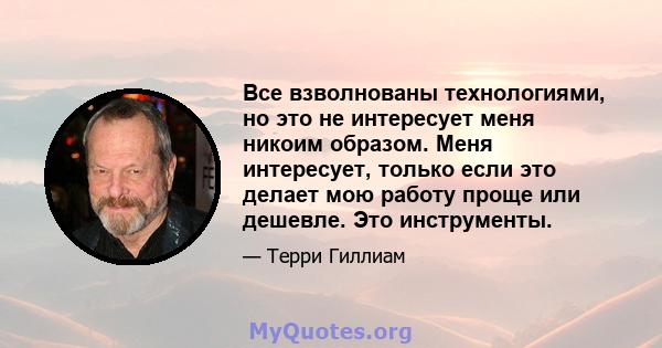 Все взволнованы технологиями, но это не интересует меня никоим образом. Меня интересует, только если это делает мою работу проще или дешевле. Это инструменты.