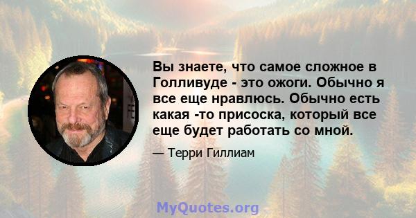 Вы знаете, что самое сложное в Голливуде - это ожоги. Обычно я все еще нравлюсь. Обычно есть какая -то присоска, который все еще будет работать со мной.