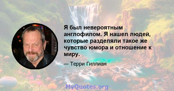 Я был невероятным англофилом. Я нашел людей, которые разделяли такое же чувство юмора и отношение к миру.