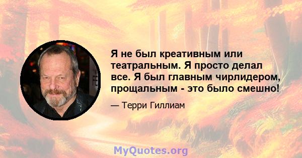 Я не был креативным или театральным. Я просто делал все. Я был главным чирлидером, прощальным - это было смешно!