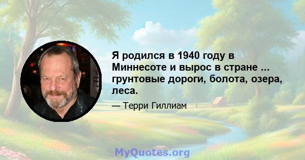 Я родился в 1940 году в Миннесоте и вырос в стране ... грунтовые дороги, болота, озера, леса.