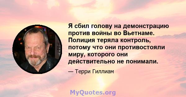 Я сбил голову на демонстрацию против войны во Вьетнаме. Полиция теряла контроль, потому что они противостояли миру, которого они действительно не понимали.