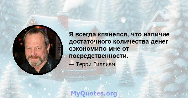 Я всегда клянелся, что наличие достаточного количества денег сэкономило мне от посредственности.