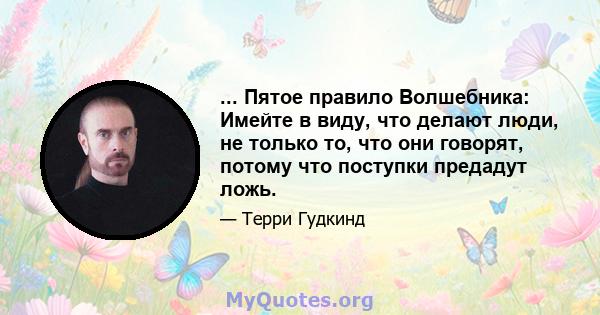 ... Пятое правило Волшебника: Имейте в виду, что делают люди, не только то, что они говорят, потому что поступки предадут ложь.