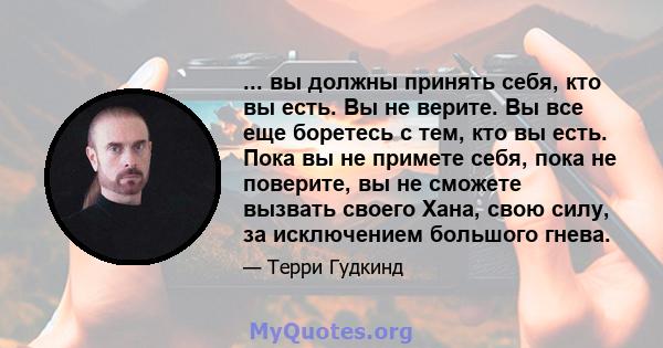 ... вы должны принять себя, кто вы есть. Вы не верите. Вы все еще боретесь с тем, кто вы есть. Пока вы не примете себя, пока не поверите, вы не сможете вызвать своего Хана, свою силу, за исключением большого гнева.