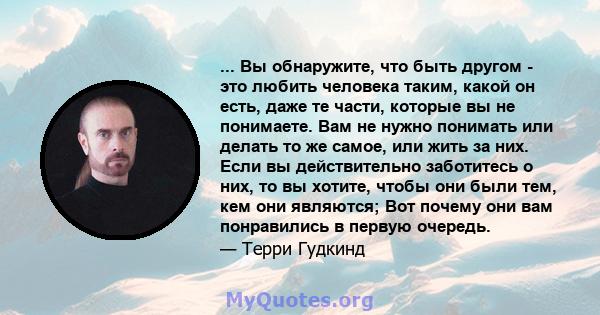 ... Вы обнаружите, что быть другом - это любить человека таким, какой он есть, даже те части, которые вы не понимаете. Вам не нужно понимать или делать то же самое, или жить за них. Если вы действительно заботитесь о