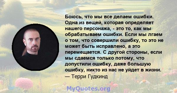 Боюсь, что мы все делаем ошибки. Одна из вещей, которая определяет нашего персонажа, - это то, как мы обрабатываем ошибки. Если мы лгаем о том, что совершили ошибку, то это не может быть исправлено, а это перемещается.