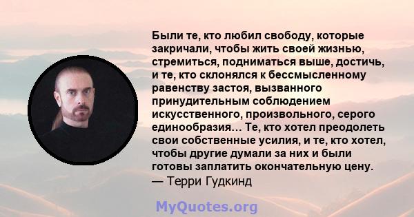 Были те, кто любил свободу, которые закричали, чтобы жить своей жизнью, стремиться, подниматься выше, достичь, и те, кто склонялся к бессмысленному равенству застоя, вызванного принудительным соблюдением искусственного, 