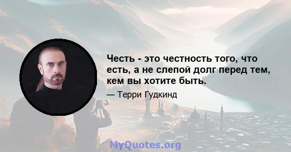 Честь - это честность того, что есть, а не слепой долг перед тем, кем вы хотите быть.