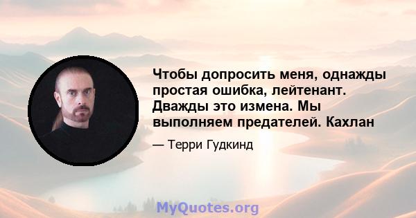 Чтобы допросить меня, однажды простая ошибка, лейтенант. Дважды это измена. Мы выполняем предателей. Кахлан