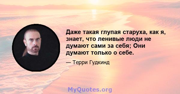 Даже такая глупая старуха, как я, знает, что ленивые люди не думают сами за себя; Они думают только о себе.