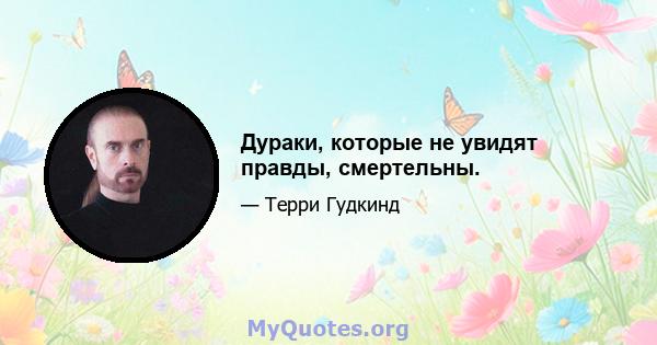 Дураки, которые не увидят правды, смертельны.