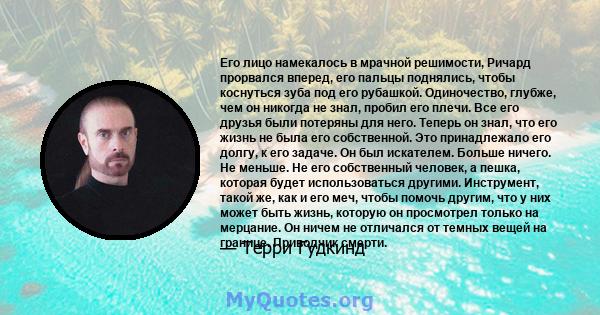 Его лицо намекалось в мрачной решимости, Ричард прорвался вперед, его пальцы поднялись, чтобы коснуться зуба под его рубашкой. Одиночество, глубже, чем он никогда не знал, пробил его плечи. Все его друзья были потеряны