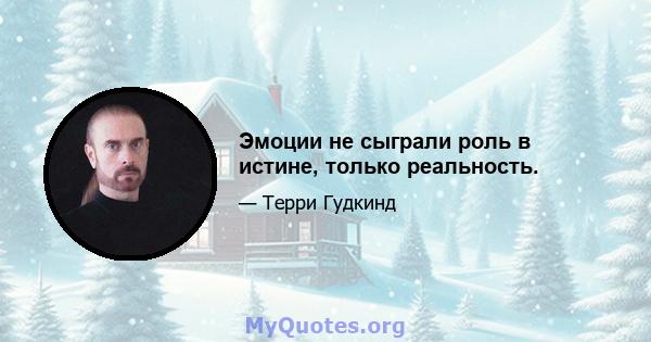 Эмоции не сыграли роль в истине, только реальность.