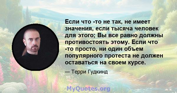 Если что -то не так, не имеет значения, если тысяча человек для этого; Вы все равно должны противостоять этому. Если что -то просто, ни один объем популярного протеста не должен оставаться на своем курсе.