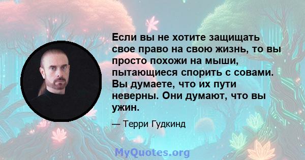 Если вы не хотите защищать свое право на свою жизнь, то вы просто похожи на мыши, пытающиеся спорить с совами. Вы думаете, что их пути неверны. Они думают, что вы ужин.