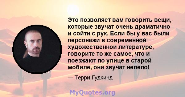 Это позволяет вам говорить вещи, которые звучат очень драматично и сойти с рук. Если бы у вас были персонажи в современной художественной литературе, говорите то же самое, что и поезжают по улице в старой мобиле, они