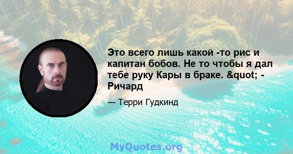 Это всего лишь какой -то рис и капитан бобов. Не то чтобы я дал тебе руку Кары в браке. " - Ричард