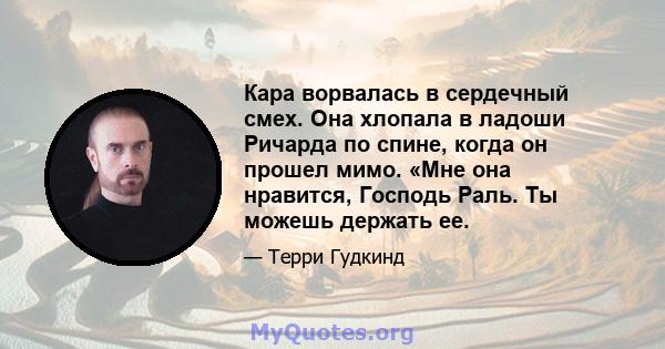 Кара ворвалась в сердечный смех. Она хлопала в ладоши Ричарда по спине, когда он прошел мимо. «Мне она нравится, Господь Раль. Ты можешь держать ее.