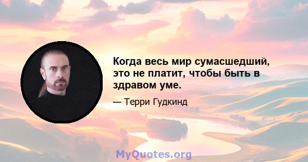 Когда весь мир сумасшедший, это не платит, чтобы быть в здравом уме.