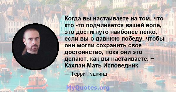 Когда вы настаиваете на том, что кто -то подчиняется вашей воле, это достигнуто наиболее легко, если вы о давнюю победу, чтобы они могли сохранить свое достоинство, пока они это делают, как вы настаиваете. ~ Кахлан Мать 