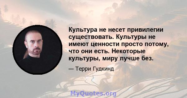 Культура не несет привилегии существовать. Культуры не имеют ценности просто потому, что они есть. Некоторые культуры, миру лучше без.